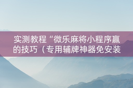 实测教程“微乐麻将小程序赢的技巧（专用辅牌神器免安装）