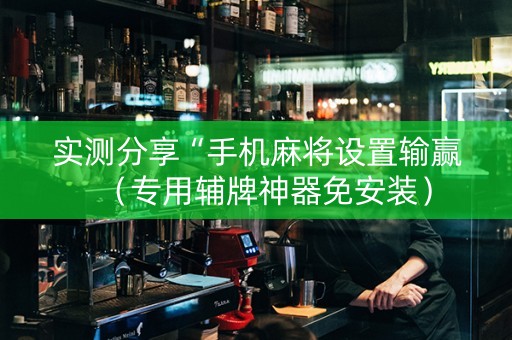 实测分享“手机麻将设置输赢（专用辅牌神器免安装）