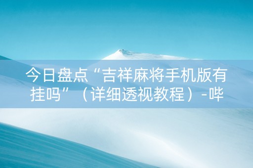 今日盘点“吉祥麻将手机版有挂吗”（详细透视教程）-哔哩哔哩