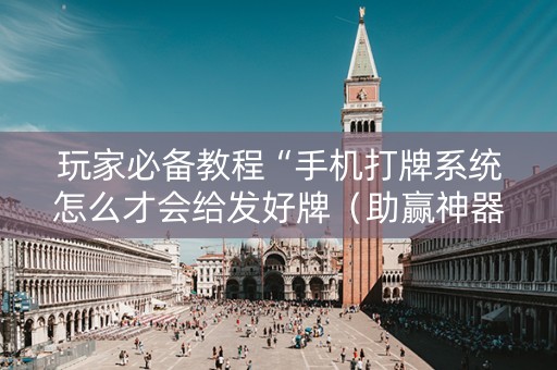 玩家必备教程“手机打牌系统怎么才会给发好牌（助赢神器通用版）