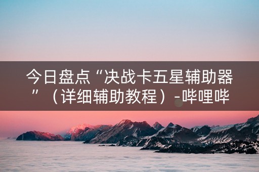 今日盘点“决战卡五星辅助器”（详细辅助教程）-哔哩哔哩