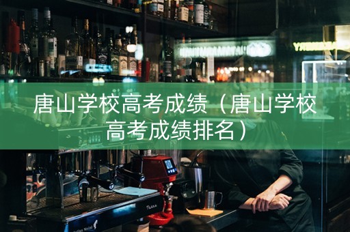 唐山学校高考成绩（唐山学校高考成绩排名）