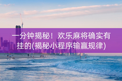 一分钟揭秘！欢乐麻将确实有挂的(揭秘小程序输赢规律)