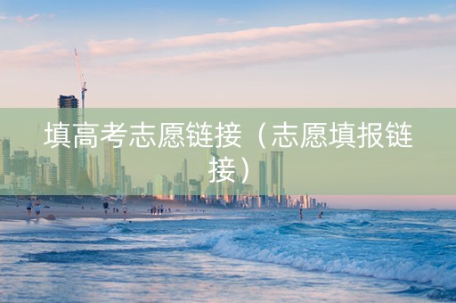 填高考志愿链接（志愿填报链接）