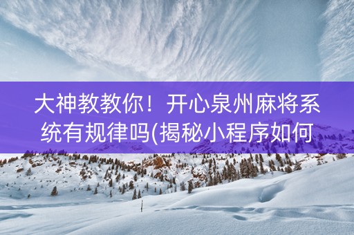 大神教教你！开心泉州麻将系统有规律吗(揭秘小程序如何让牌变好)