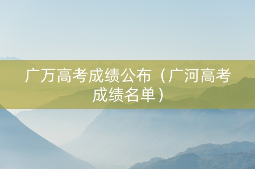 广万高考成绩公布（广河高考成绩名单）