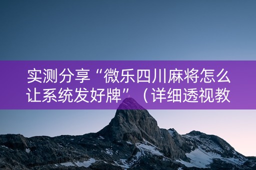 实测分享“微乐四川麻将怎么让系统发好牌”（详细透视教程）-哔哩哔哩