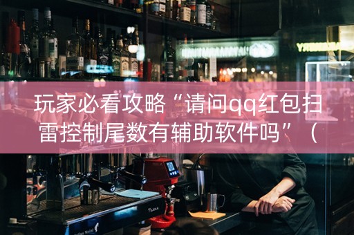 玩家必看攻略“请问qq红包扫雷控制尾数有辅助软件吗”（详细透视教程）-哔哩哔哩