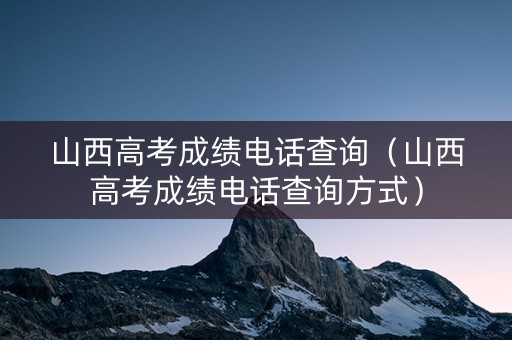 山西高考成绩电话查询（山西高考成绩电话查询方式）