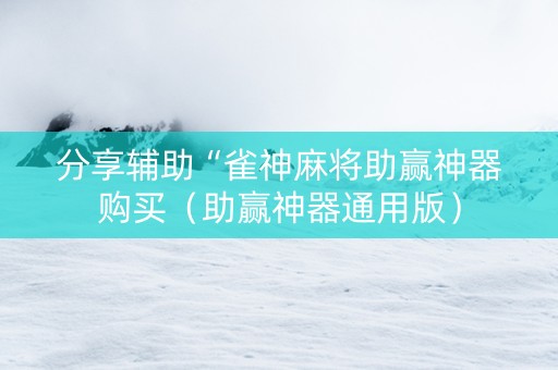 分享辅助“雀神麻将助赢神器购买（助赢神器通用版）