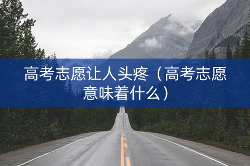 高考志愿让人头疼（高考志愿意味着什么）
