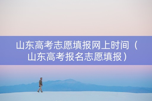 山东高考志愿填报网上时间（山东高考报名志愿填报）
