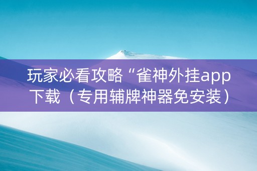 玩家必看攻略“雀神外挂app下载（专用辅牌神器免安装）