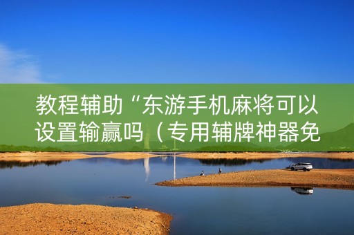 教程辅助“东游手机麻将可以设置输赢吗（专用辅牌神器免安装）