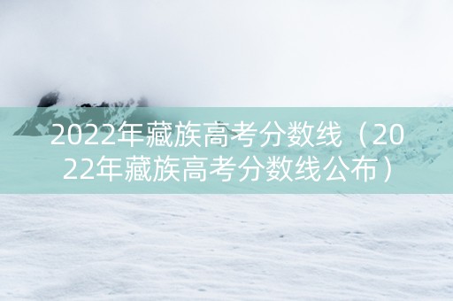 2022年藏族高考分数线（2022年藏族高考分数线公布）