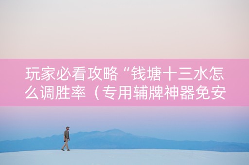 玩家必看攻略“钱塘十三水怎么调胜率（专用辅牌神器免安装）