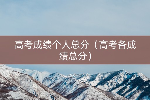 高考成绩个人总分（高考各成绩总分）
