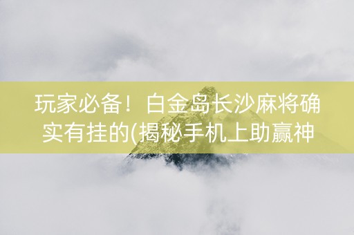 玩家必备！白金岛长沙麻将确实有挂的(揭秘手机上助赢神器)
