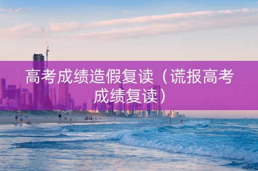 高考成绩造假复读（谎报高考成绩复读）