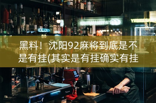 黑料！沈阳92麻将到底是不是有挂(其实是有挂确实有挂)