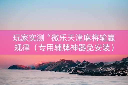 玩家实测“微乐天津麻将输赢规律（专用辅牌神器免安装）