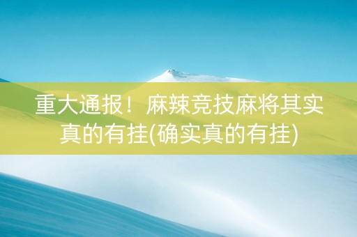 重大通报！麻辣竞技麻将其实真的有挂(确实真的有挂)