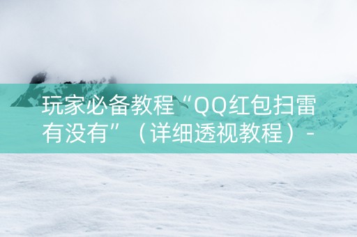 玩家必备教程“QQ红包扫雷有没有”（详细透视教程）-哔哩哔哩