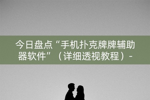 今日盘点“手机扑克牌牌辅助器软件”（详细透视教程）-哔哩哔哩