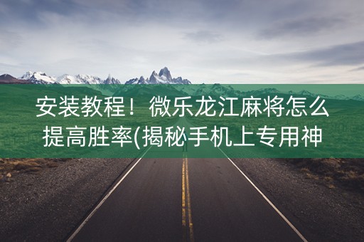 安装教程！微乐龙江麻将怎么提高胜率(揭秘手机上专用神器下载)