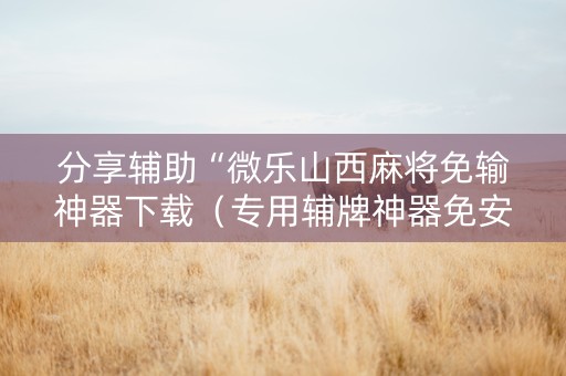 分享辅助“微乐山西麻将免输神器下载（专用辅牌神器免安装）