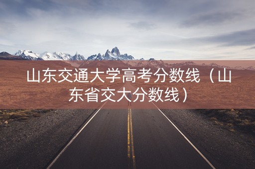 山东交通大学高考分数线（山东省交大分数线）