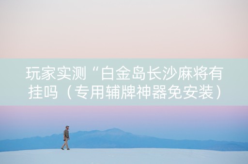 玩家实测“白金岛长沙麻将有挂吗（专用辅牌神器免安装）