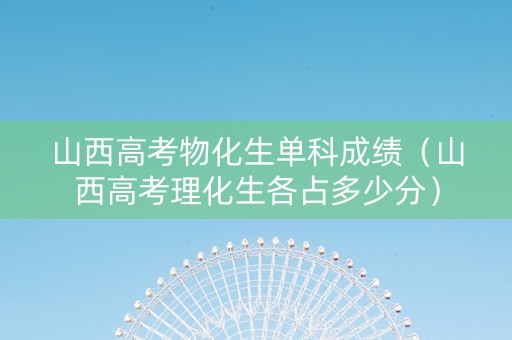 山西高考物化生单科成绩（山西高考理化生各占多少分）