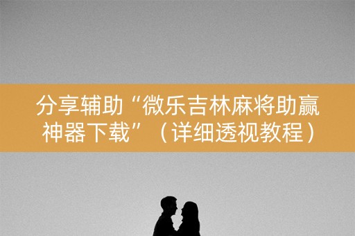 分享辅助“微乐吉林麻将助赢神器下载”（详细透视教程）-哔哩哔哩