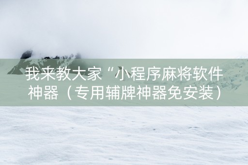 我来教大家“小程序麻将软件神器（专用辅牌神器免安装）
