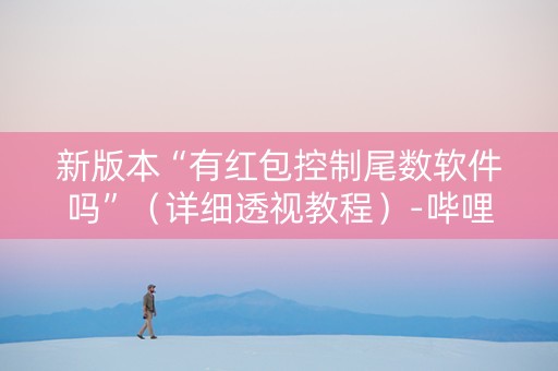 新版本“有红包控制尾数软件吗”（详细透视教程）-哔哩哔哩