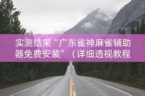 实测结果“广东雀神麻雀辅助器免费安装”（详细透视教程）-哔哩哔哩