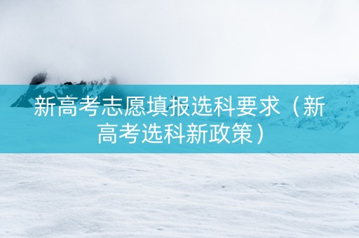 新高考志愿填报选科要求（新高考选科新政策）