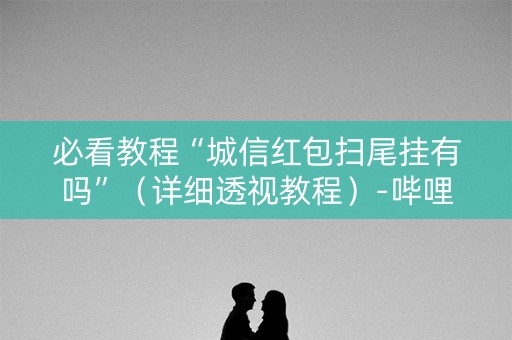 必看教程“城信红包扫尾挂有吗”（详细透视教程）-哔哩哔哩