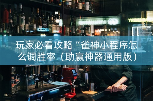 玩家必看攻略“雀神小程序怎么调胜率（助赢神器通用版）