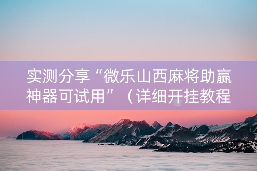 实测分享“微乐山西麻将助赢神器可试用”（详细开挂教程）-哔哩哔哩