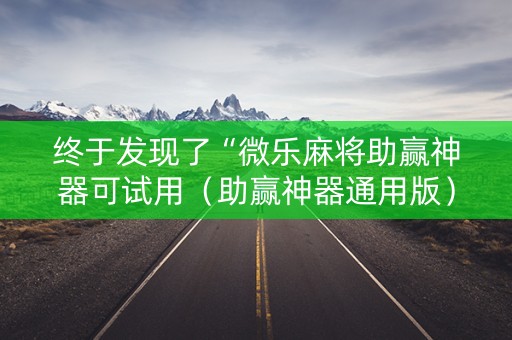 终于发现了“微乐麻将助赢神器可试用（助赢神器通用版）