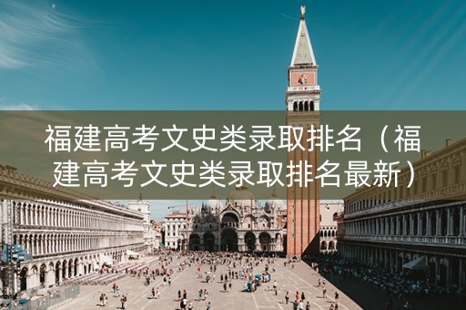 福建高考文史类录取排名（福建高考文史类录取排名最新）