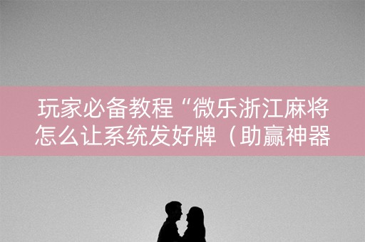 玩家必备教程“微乐浙江麻将怎么让系统发好牌（助赢神器通用版）