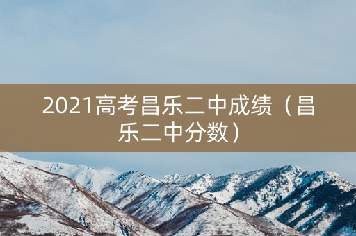 2021高考昌乐二中成绩（昌乐二中分数）