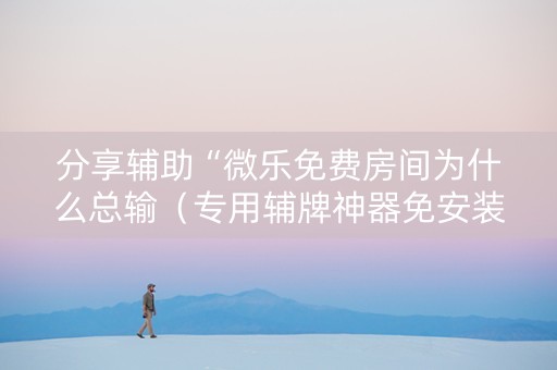 分享辅助“微乐免费房间为什么总输（专用辅牌神器免安装）