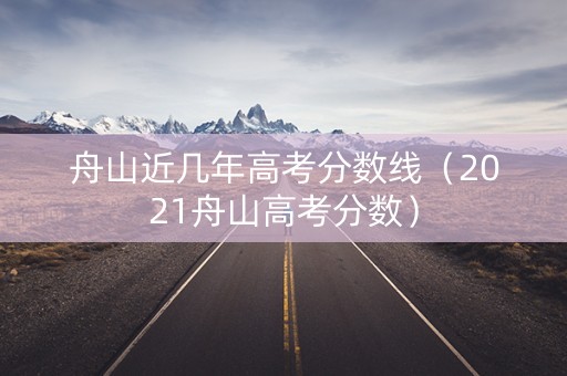 舟山近几年高考分数线（2021舟山高考分数）