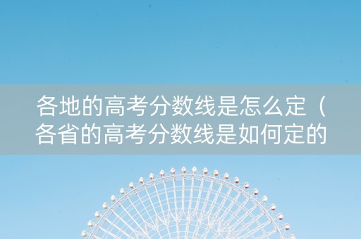 各地的高考分数线是怎么定（各省的高考分数线是如何定的,依据是什么）