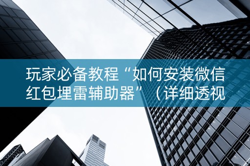 玩家必备教程“如何安装微信红包埋雷辅助器”（详细透视教程）-哔哩哔哩