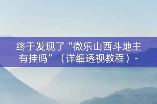 终于发现了“微乐山西斗地主有挂吗”（详细透视教程）-哔哩哔哩